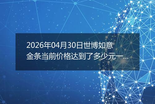 2026年04月30日世博如意金条当前价格达到了多少元一克2026年04月30日