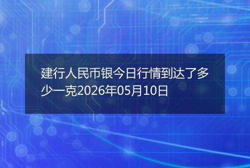 建行人民币银今日行情到达了多少一克2026年05月10日