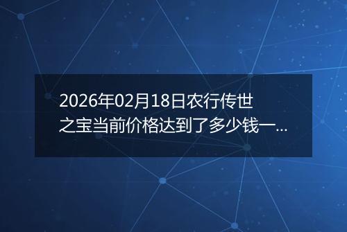2026年02月18日农行传世之宝当前价格达到了多少钱一克2026年02月18日