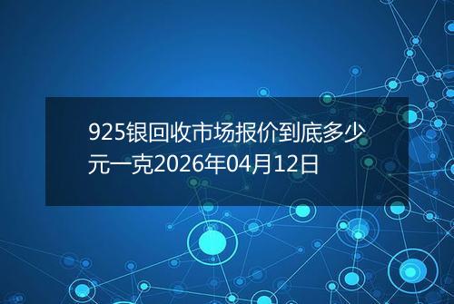 925银回收市场报价到底多少元一克2026年04月12日