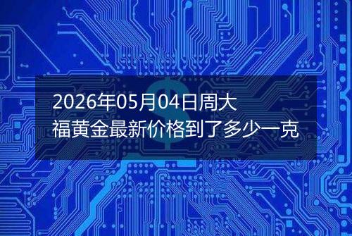 2026年05月04日周大福黄金最新价格到了多少一克