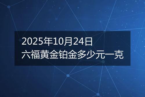 2025年10月24日六福黄金铂金多少元一克