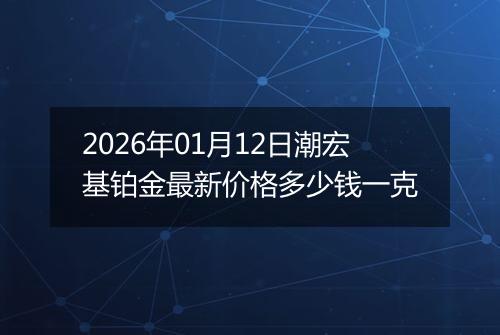 2026年01月12日潮宏基铂金最新价格多少钱一克