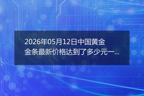 2026年05月12日中国黄金金条最新价格达到了多少元一克