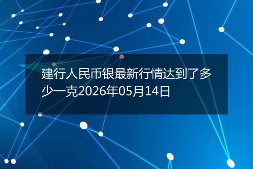 建行人民币银最新行情达到了多少一克2026年05月14日