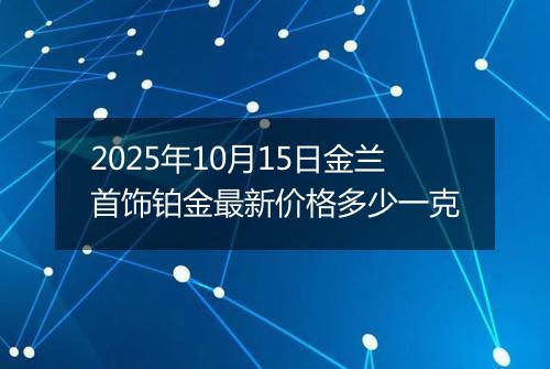2025年10月15日金兰首饰铂金最新价格多少一克