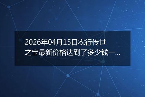 2026年04月15日农行传世之宝最新价格达到了多少钱一克