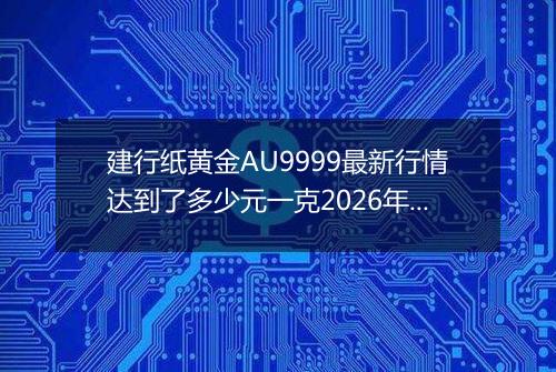 建行纸黄金AU9999最新行情达到了多少元一克2026年04月14日