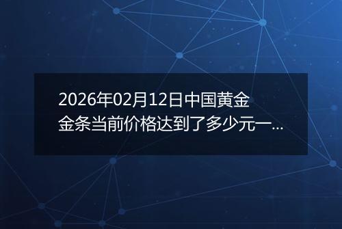 2026年02月12日中国黄金金条当前价格达到了多少元一克2026年02月12日