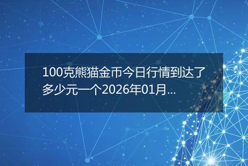 100克熊猫金币今日行情到达了多少元一个2026年01月28日