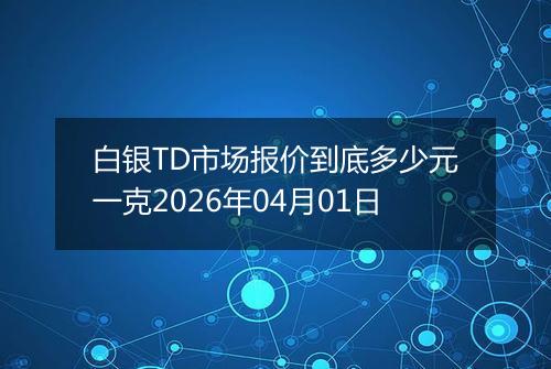 白银TD市场报价到底多少元一克2026年04月01日