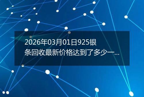 2026年03月01日925银条回收最新价格达到了多少一克