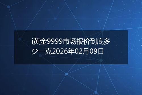 i黄金9999市场报价到底多少一克2026年02月09日