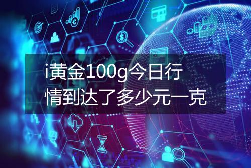 i黄金100g今日行情到达了多少元一克