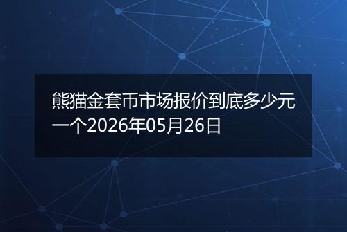 熊猫金套币市场报价到底多少元一个2026年05月26日