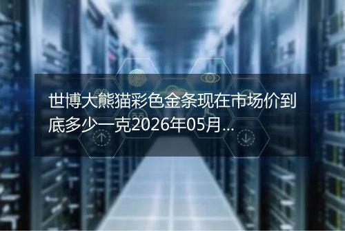 世博大熊猫彩色金条现在市场价到底多少一克2026年05月17日