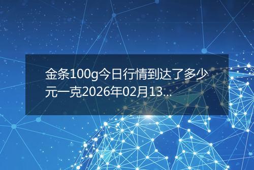 金条100g今日行情到达了多少元一克2026年02月13日