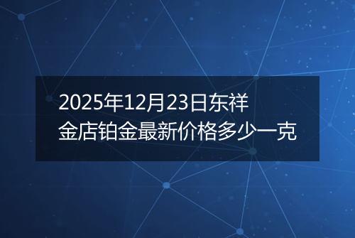 2025年12月23日东祥金店铂金最新价格多少一克