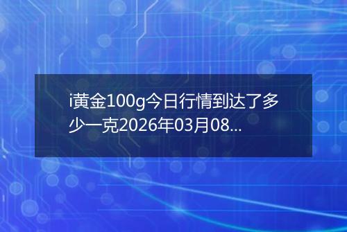i黄金100g今日行情到达了多少一克2026年03月08日