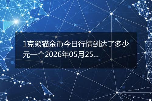 1克熊猫金币今日行情到达了多少元一个2026年05月25日