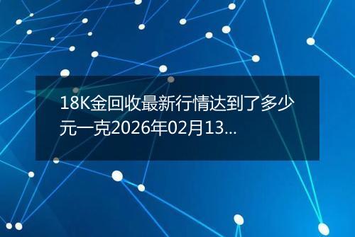 18K金回收最新行情达到了多少元一克2026年02月13日