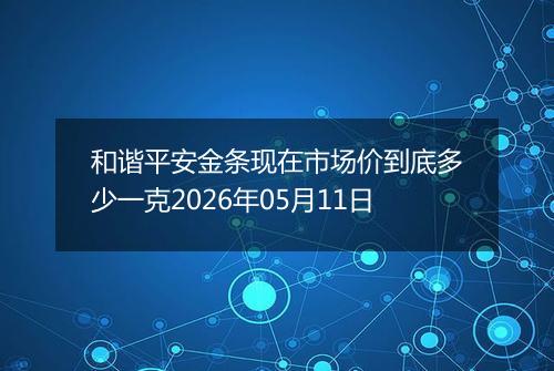和谐平安金条现在市场价到底多少一克2026年05月11日