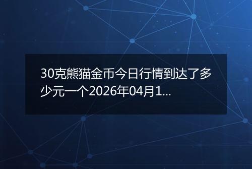 30克熊猫金币今日行情到达了多少元一个2026年04月17日