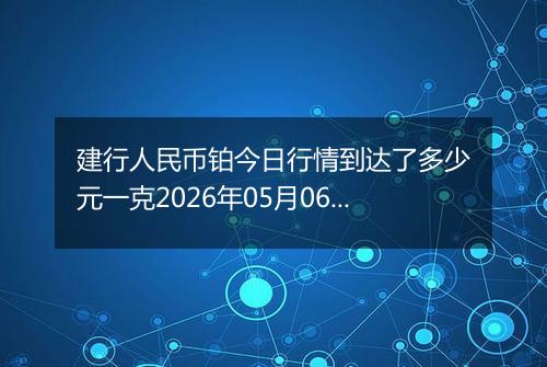 建行人民币铂今日行情到达了多少元一克2026年05月06日