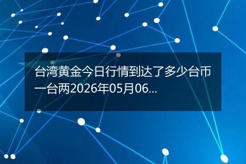 台湾黄金今日行情到达了多少台币一台两2026年05月06日