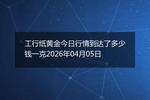 工行纸黄金今日行情到达了多少钱一克2026年04月05日