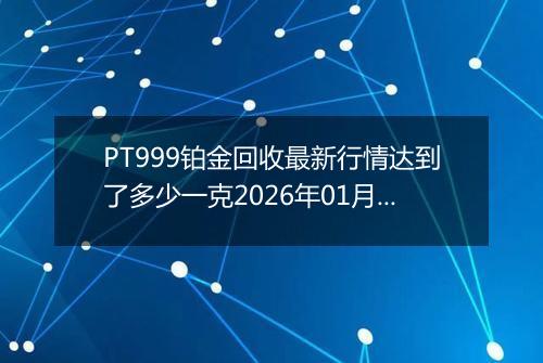 PT999铂金回收最新行情达到了多少一克2026年01月26日