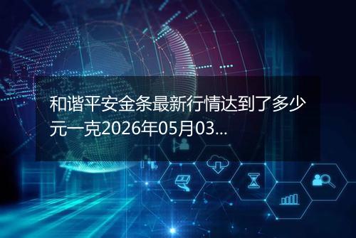 和谐平安金条最新行情达到了多少元一克2026年05月03日