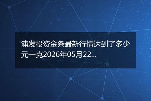 浦发投资金条最新行情达到了多少元一克2026年05月22日