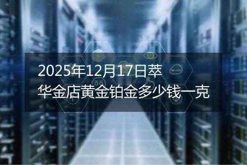 2025年12月17日萃华金店黄金铂金多少钱一克