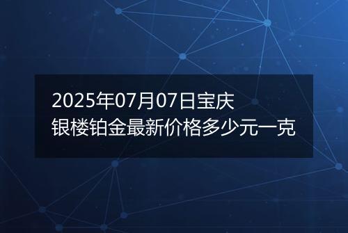 2025年07月07日宝庆银楼铂金最新价格多少元一克