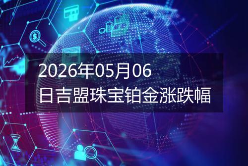 2026年05月06日吉盟珠宝铂金涨跌幅
