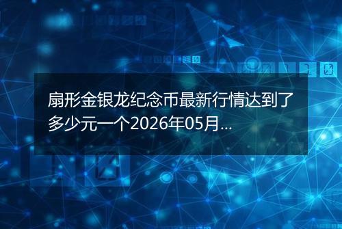 扇形金银龙纪念币最新行情达到了多少元一个2026年05月10日