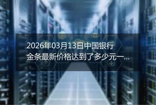 2026年03月13日中国银行金条最新价格达到了多少元一克