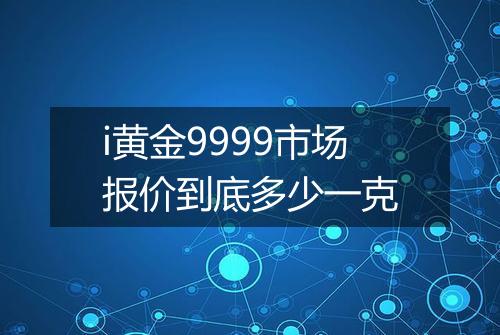 i黄金9999市场报价到底多少一克