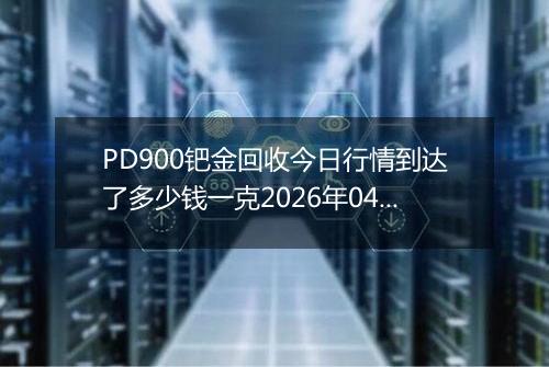 PD900钯金回收今日行情到达了多少钱一克2026年04月03日