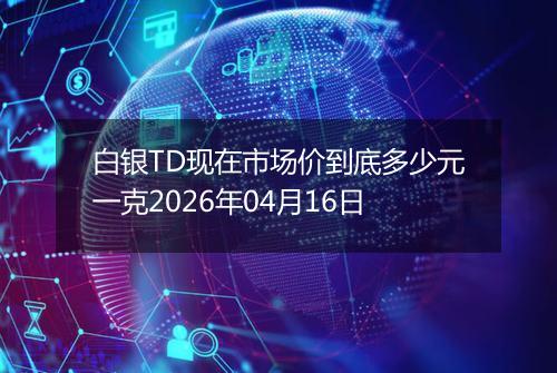 白银TD现在市场价到底多少元一克2026年04月16日