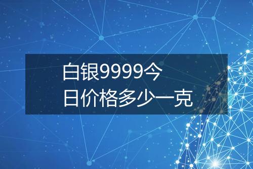 白银9999今日价格多少一克