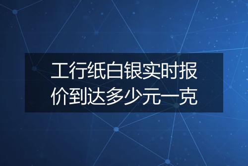 工行纸白银实时报价到达多少元一克