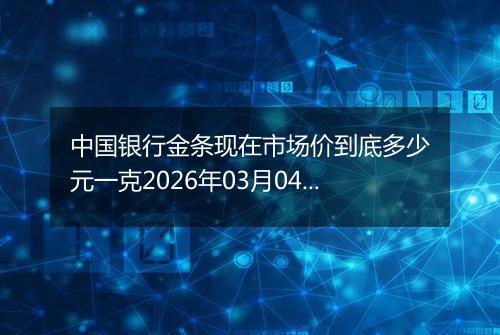 中国银行金条现在市场价到底多少元一克2026年03月04日
