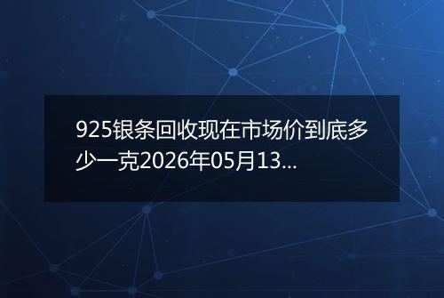 925银条回收现在市场价到底多少一克2026年05月13日