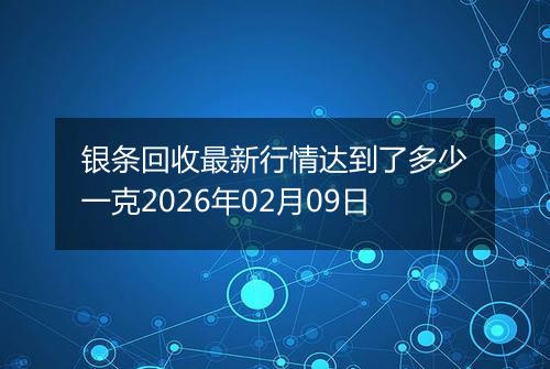 银条回收最新行情达到了多少一克2026年02月09日