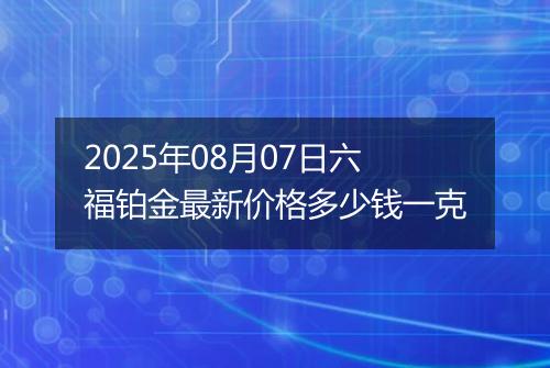 2025年08月07日六福铂金最新价格多少钱一克