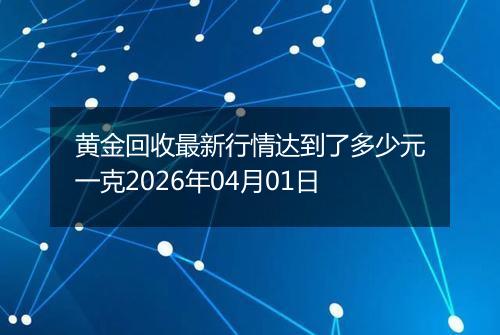 黄金回收最新行情达到了多少元一克2026年04月01日