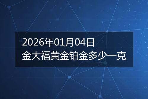2026年01月04日金大福黄金铂金多少一克