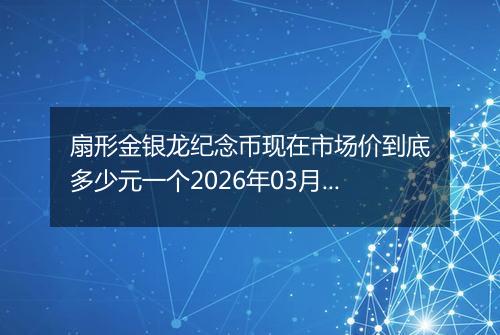 扇形金银龙纪念币现在市场价到底多少元一个2026年03月23日